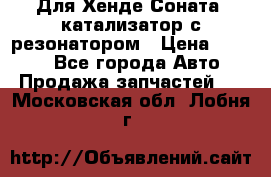 Для Хенде Соната5 катализатор с резонатором › Цена ­ 4 000 - Все города Авто » Продажа запчастей   . Московская обл.,Лобня г.